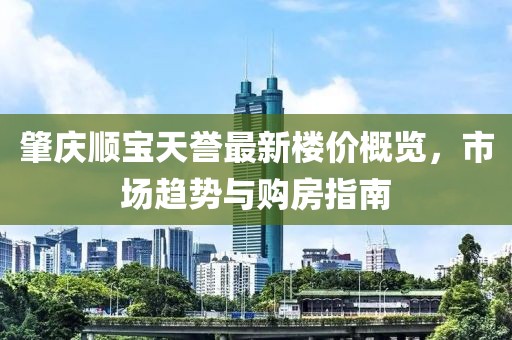 肇庆顺宝天誉最新楼价概览，市场趋势与购房指南