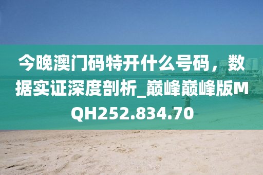 今晚澳门码特开什么号码，数据实证深度剖析_巅峰巅峰版MQH252.834.70