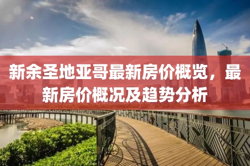 新余圣地亚哥最新房价概览，最新房价概况及趋势分析