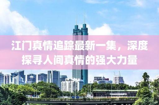 江门真情追踪最新一集，深度探寻人间真情的强大力量