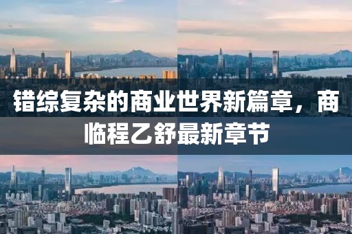 错综复杂的商业世界新篇章，商临程乙舒最新章节