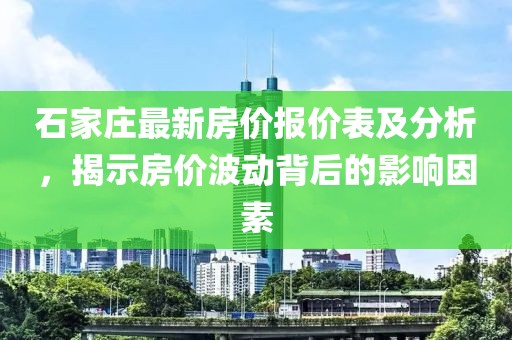 石家庄最新房价报价表及分析，揭示房价波动背后的影响因素
