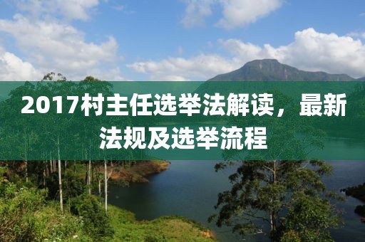 2017村主任选举法解读，最新法规及选举流程