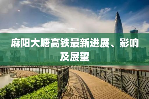 麻阳大塘高铁最新进展、影响及展望