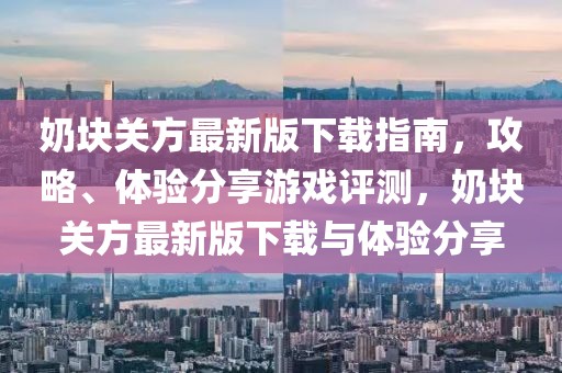 奶块关方最新版下载指南，攻略、体验分享游戏评测，奶块关方最新版下载与体验分享