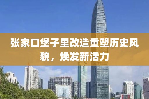 张家口堡子里改造重塑历史风貌，焕发新活力
