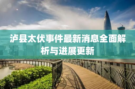 泸县太伏事件最新消息全面解析与进展更新