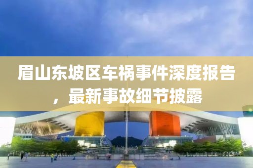 眉山东坡区车祸事件深度报告，最新事故细节披露