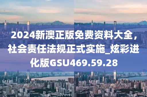 2024新澳正版免费资料大全，社会责任法规正式实施_炫彩进化版GSU469.59.28