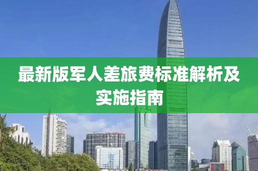 最新版军人差旅费标准解析及实施指南