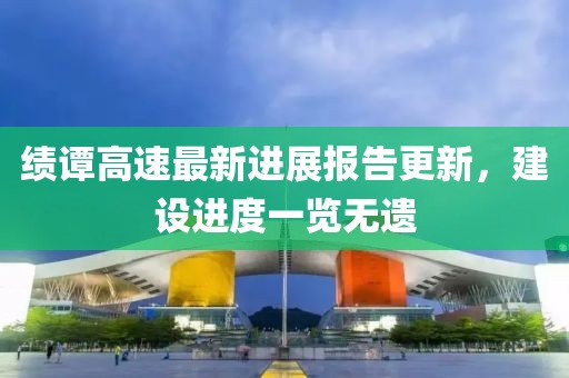 绩谭高速最新进展报告更新，建设进度一览无遗