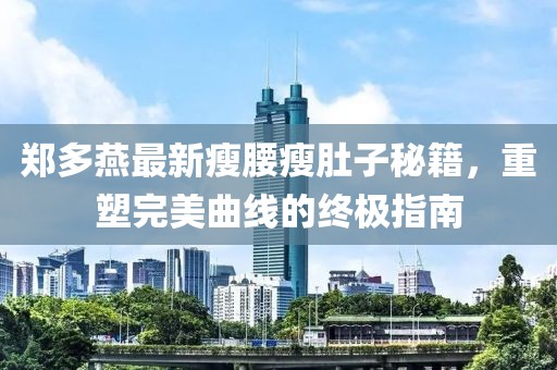 郑多燕最新瘦腰瘦肚子秘籍，重塑完美曲线的终极指南