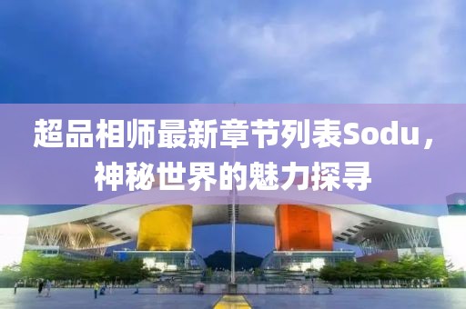 超品相师最新章节列表Sodu，神秘世界的魅力探寻