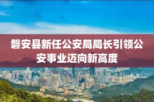 磐安县新任公安局局长引领公安事业迈向新高度