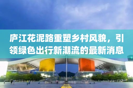 庐江花泥路重塑乡村风貌，引领绿色出行新潮流的最新消息