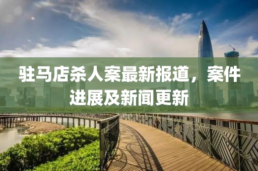 驻马店杀人案最新报道，案件进展及新闻更新