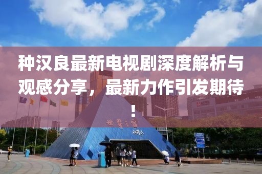 种汉良最新电视剧深度解析与观感分享，最新力作引发期待！