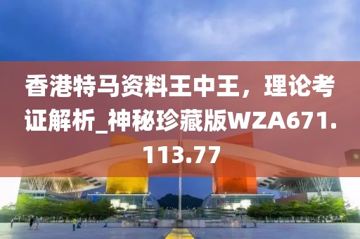 香港特马资料王中王，理论考证解析_神秘珍藏版WZA671.113.77
