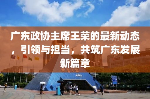 广东政协主席王荣的最新动态，引领与担当，共筑广东发展新篇章