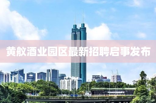 黄舣酒业园区最新招聘启事发布