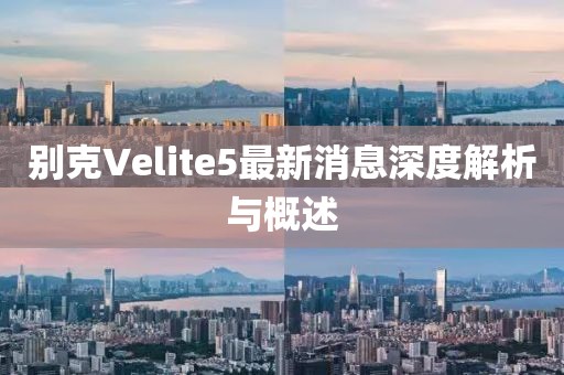别克Velite5最新消息深度解析与概述