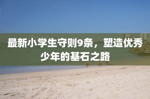 最新小学生守则9条，塑造优秀少年的基石之路