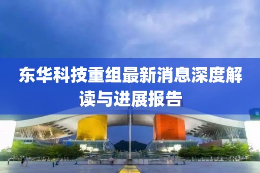 东华科技重组最新消息深度解读与进展报告