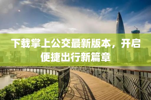 下载掌上公交最新版本，开启便捷出行新篇章