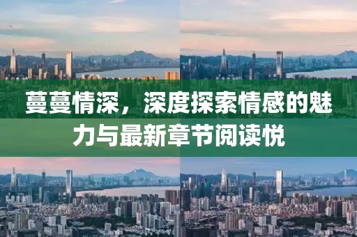 蔓蔓情深，深度探索情感的魅力与最新章节阅读悦