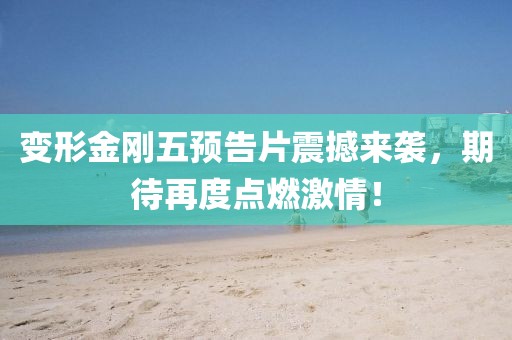 变形金刚五预告片震撼来袭，期待再度点燃激情！