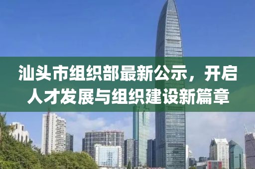 汕头市组织部最新公示，开启人才发展与组织建设新篇章