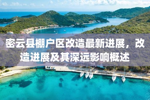 密云县棚户区改造最新进展，改造进展及其深远影响概述