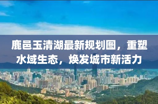 鹿邑玉清湖最新规划图，重塑水域生态，焕发城市新活力