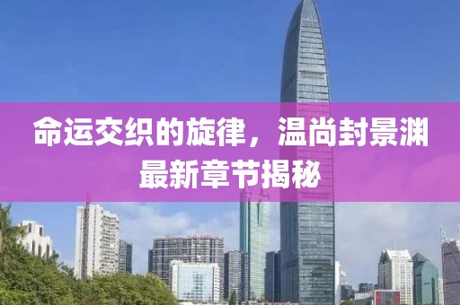 命运交织的旋律，温尚封景渊最新章节揭秘