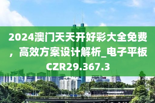 2024澳门天天开好彩大全免费，高效方案设计解析_电子平板CZR29.367.3