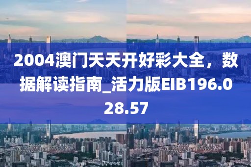 2004澳门天天开好彩大全，数据解读指南_活力版EIB196.028.57