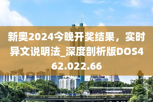 新奥2024今晚开奖结果，实时异文说明法_深度剖析版DOS462.022.66