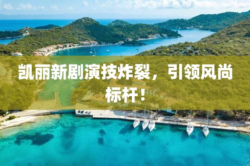 凯丽新剧演技炸裂，引领风尚标杆！