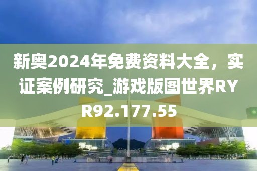 新奥2024年免费资料大全，实证案例研究_游戏版图世界RYR92.177.55