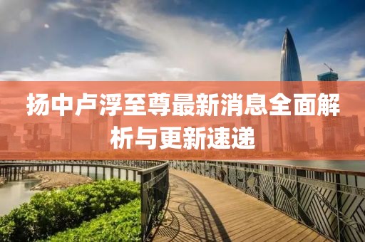 扬中卢浮至尊最新消息全面解析与更新速递