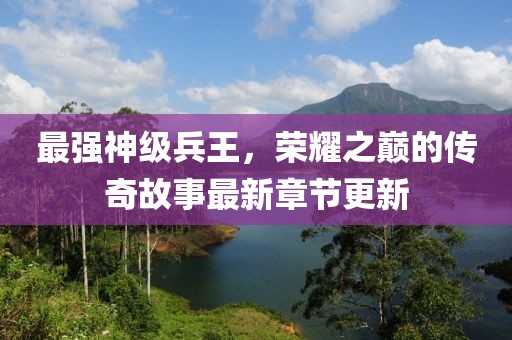 最强神级兵王，荣耀之巅的传奇故事最新章节更新