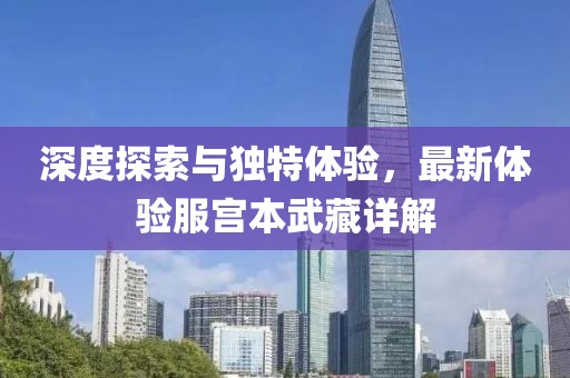 深度探索与独特体验，最新体验服宫本武藏详解