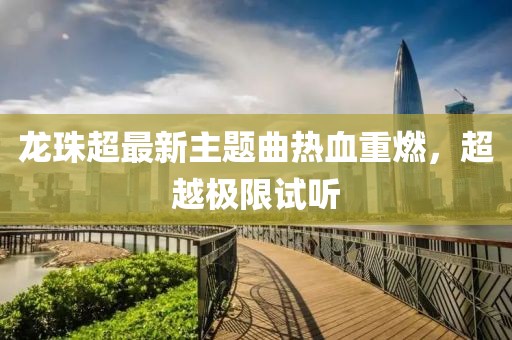 龙珠超最新主题曲热血重燃，超越极限试听
