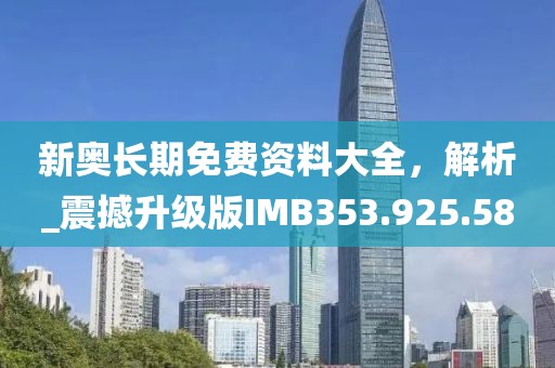 新奥长期免费资料大全，解析_震撼升级版IMB353.925.58
