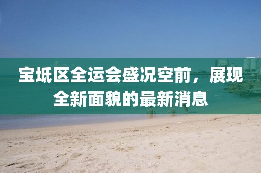 宝坻区全运会盛况空前，展现全新面貌的最新消息