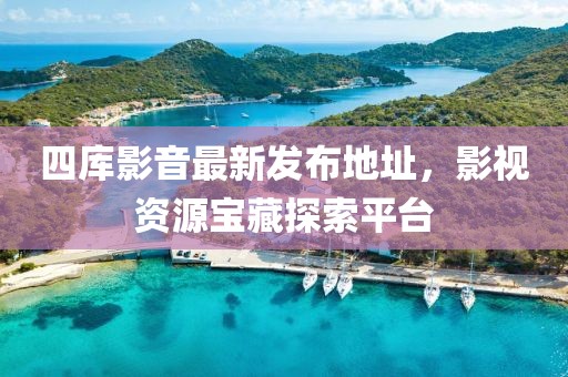 四库影音最新发布地址，影视资源宝藏探索平台