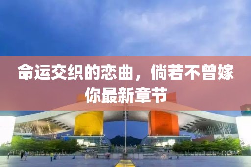 命运交织的恋曲，倘若不曾嫁你最新章节