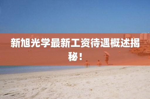 新旭光学最新工资待遇概述揭秘！