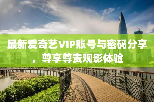 最新爱奇艺VIP账号与密码分享，尊享尊贵观影体验