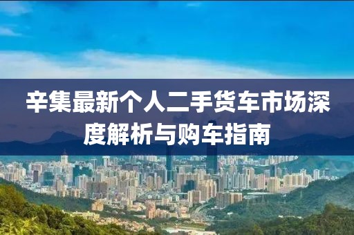 辛集最新个人二手货车市场深度解析与购车指南